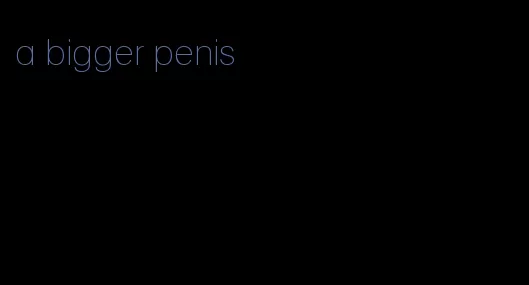 a bigger penis