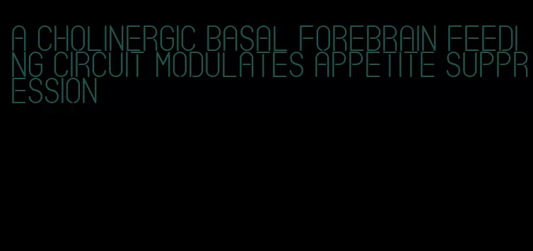 a cholinergic basal forebrain feeding circuit modulates appetite suppression