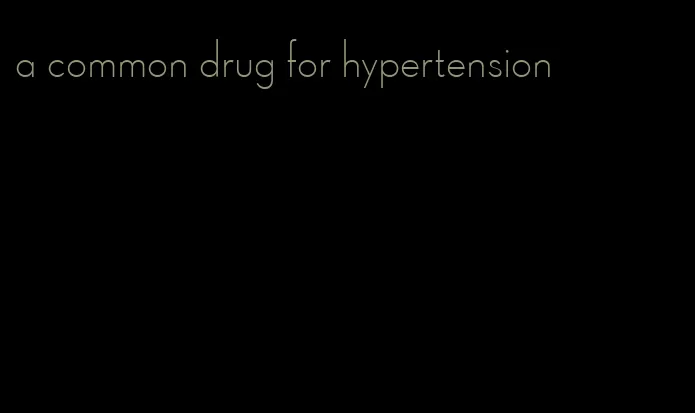 a common drug for hypertension