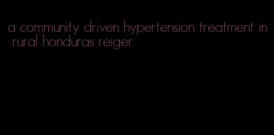 a community driven hypertension treatment in rural honduras reiger