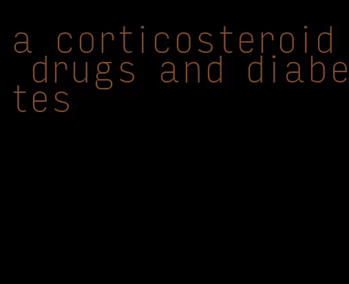 a corticosteroid drugs and diabetes