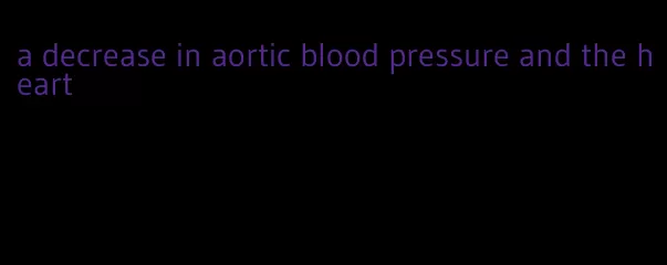 a decrease in aortic blood pressure and the heart