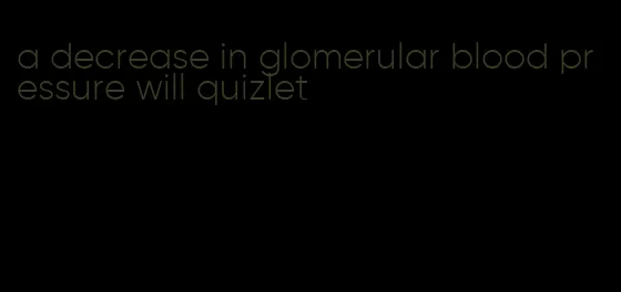 a decrease in glomerular blood pressure will quizlet