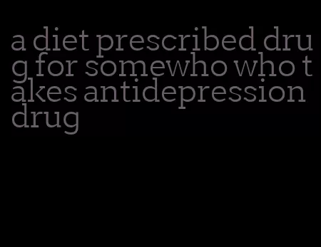 a diet prescribed drug for somewho who takes antidepression drug