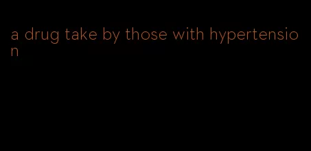 a drug take by those with hypertension