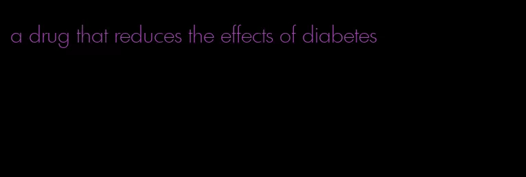 a drug that reduces the effects of diabetes