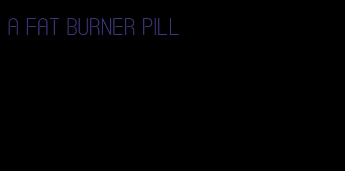 a fat burner pill