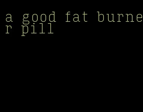 a good fat burner pill