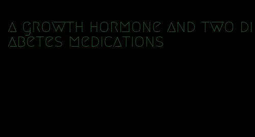 a growth hormone and two diabetes medications