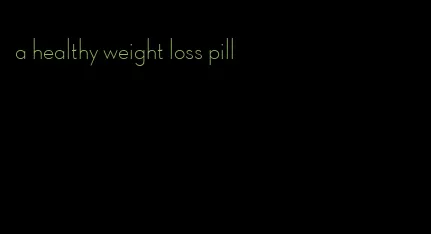 a healthy weight loss pill