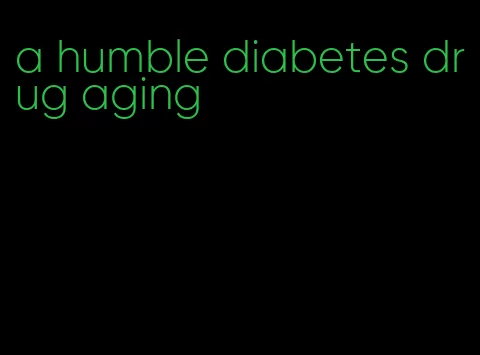 a humble diabetes drug aging