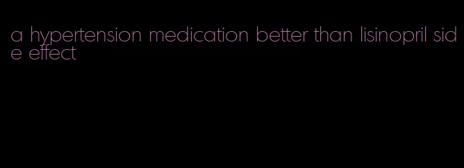 a hypertension medication better than lisinopril side effect