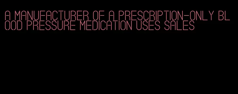 a manufacturer of a prescription-only blood pressure medication uses sales