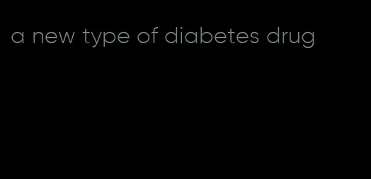 a new type of diabetes drug