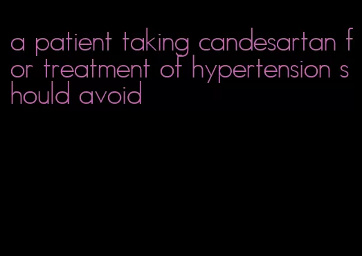 a patient taking candesartan for treatment of hypertension should avoid