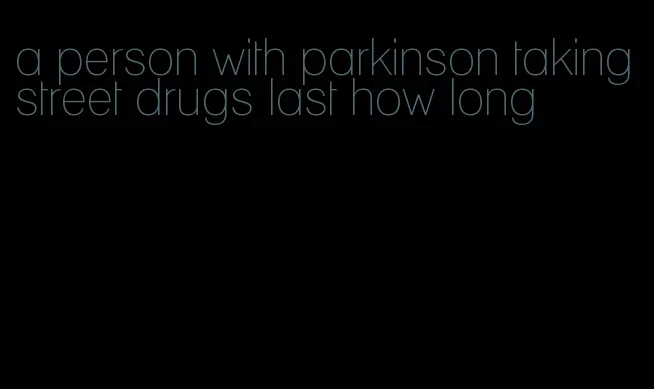 a person with parkinson taking street drugs last how long