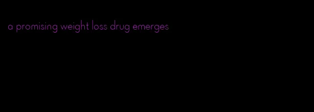 a promising weight loss drug emerges