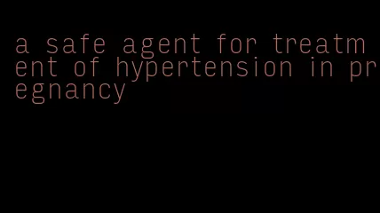 a safe agent for treatment of hypertension in pregnancy