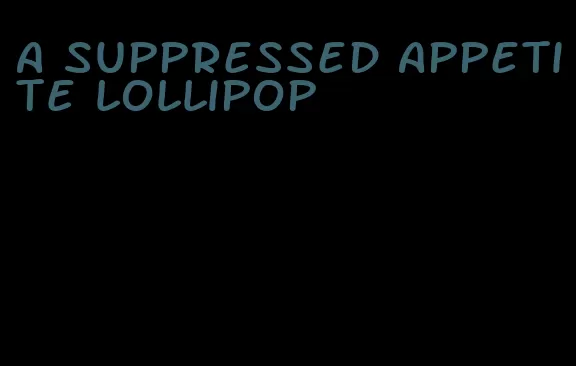 a suppressed appetite lollipop