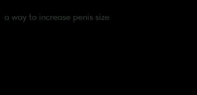 a way to increase penis size