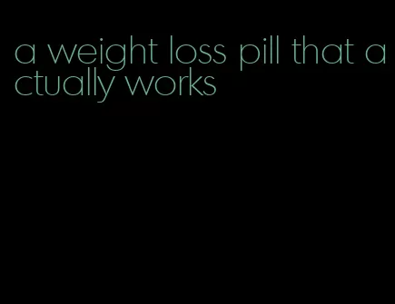 a weight loss pill that actually works