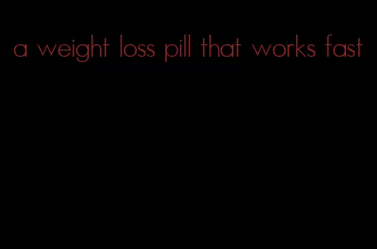 a weight loss pill that works fast