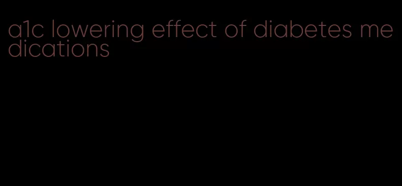 a1c lowering effect of diabetes medications