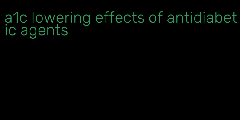 a1c lowering effects of antidiabetic agents