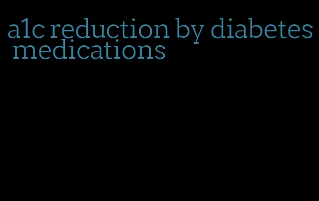 a1c reduction by diabetes medications