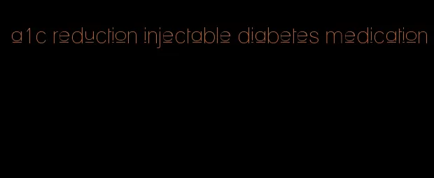 a1c reduction injectable diabetes medication