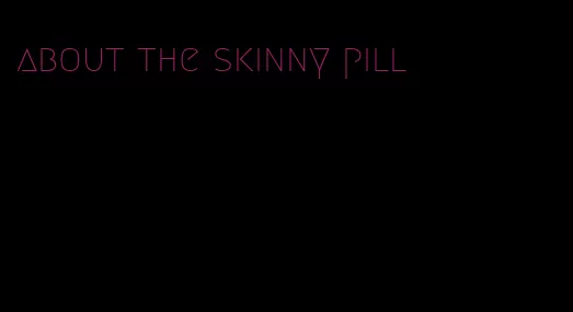 about the skinny pill