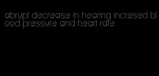 abrupt decrease in hearing incresed blood pressure and heart rate