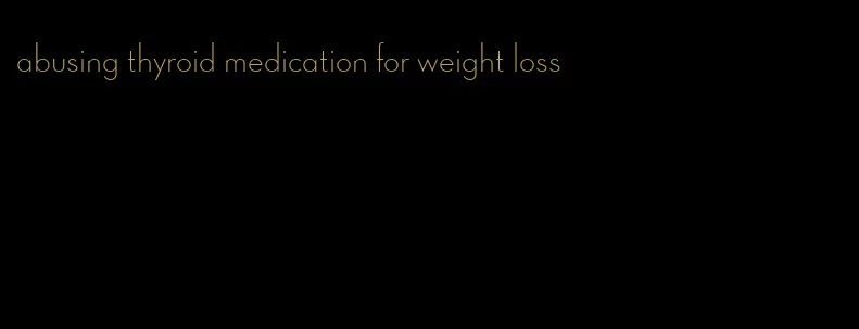 abusing thyroid medication for weight loss