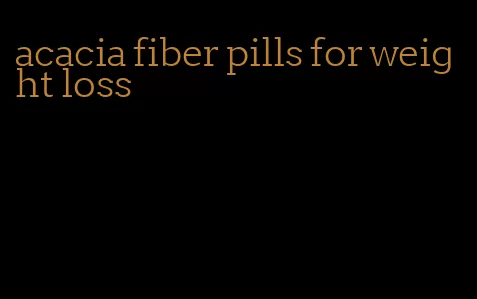 acacia fiber pills for weight loss