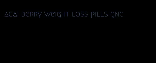 acai berry weight loss pills gnc