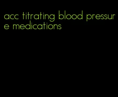 acc titrating blood pressure medications