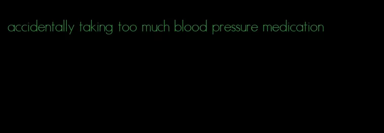 accidentally taking too much blood pressure medication