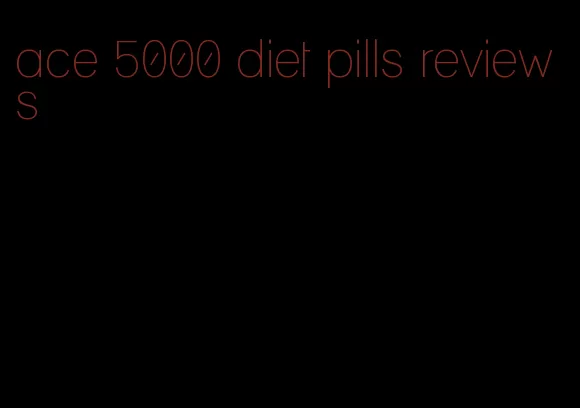 ace 5000 diet pills reviews