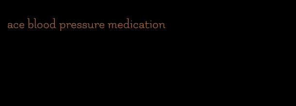 ace blood pressure medication