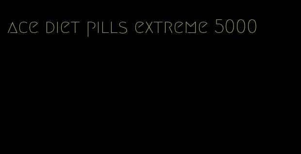 ace diet pills extreme 5000