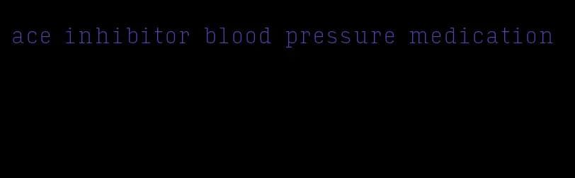 ace inhibitor blood pressure medication