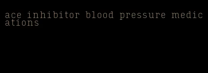 ace inhibitor blood pressure medications