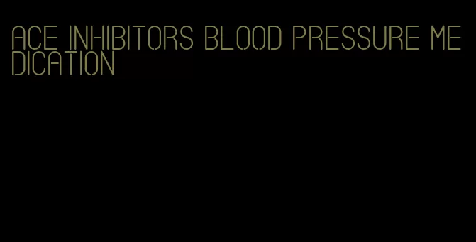 ace inhibitors blood pressure medication