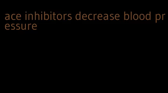 ace inhibitors decrease blood pressure