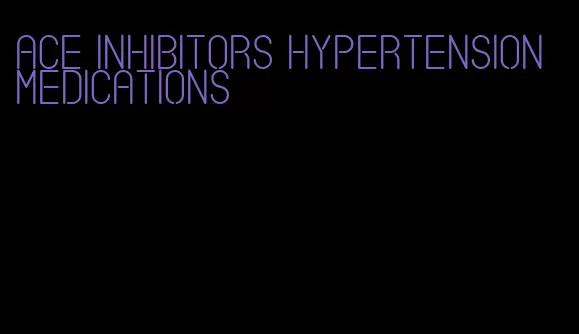 ace inhibitors hypertension medications