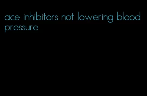 ace inhibitors not lowering blood pressure