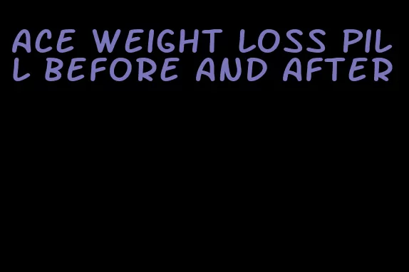 ace weight loss pill before and after