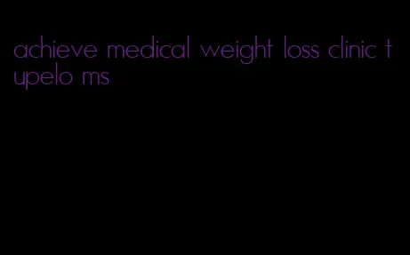 achieve medical weight loss clinic tupelo ms