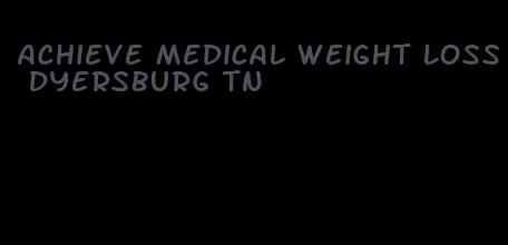 achieve medical weight loss dyersburg tn