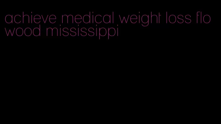 achieve medical weight loss flowood mississippi